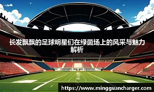 长发飘飘的足球明星们在绿茵场上的风采与魅力解析